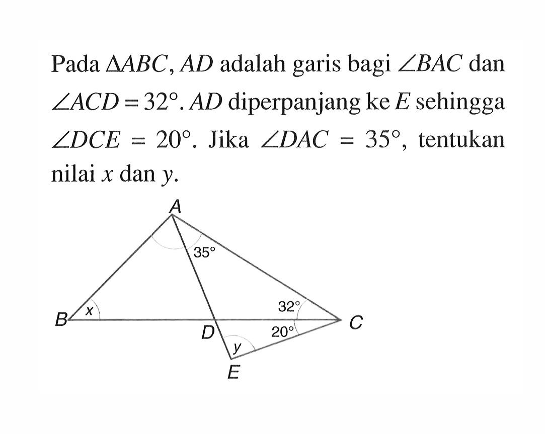 Pada  segitiga ABC, A D  adalah garis bagi  sudut B AC  dan  sudut AC D=32 . A D  diperpanjang ke  E  sehingga  sudut D C E=20 .  Jika  sudut D AC=35 , tentukan nilai  x  dan  y .