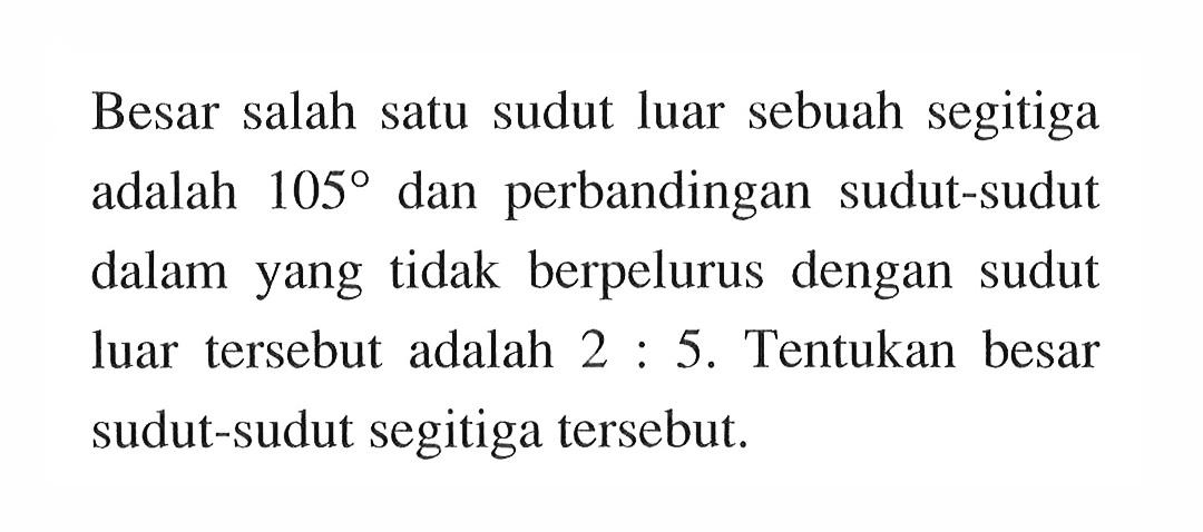 Besar salah satu sudut luar sebuah segitiga adalah  105  dan perbandingan sudut-sudut dalam yang tidak berpelurus dengan sudut luar tersebut adalah  2: 5 . Tentukan besar sudut-sudut segitiga tersebut.