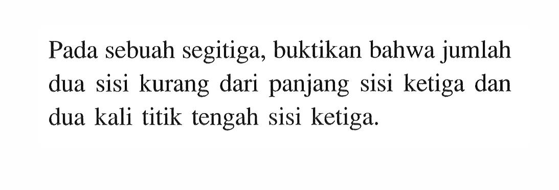 Pada sebuah segitiga, buktikan bahwa jumlah dua sisi kurang dari panjang sisi ketiga dan dua kali titik tengah sisi ketiga.