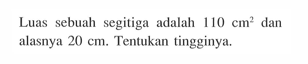 Luas sebuah segitiga adalah  110 cm^2  dan alasnya  20 cm . Tentukan tingginya.