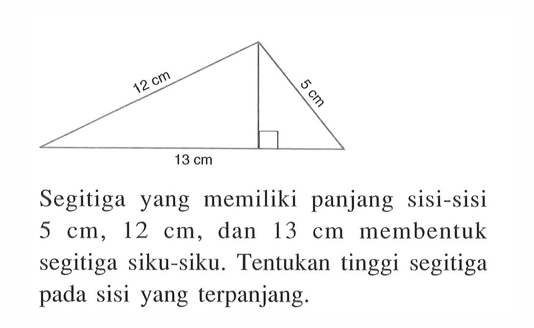 12 cm 5 cm 13 cm Segitiga yang memiliki panjang sisi-sisi 5 cm, 12 cm, dan 13 cm membentuk segitiga siku-siku. Tentukan tinggi segitiga pada sisi yang terpanjang.
