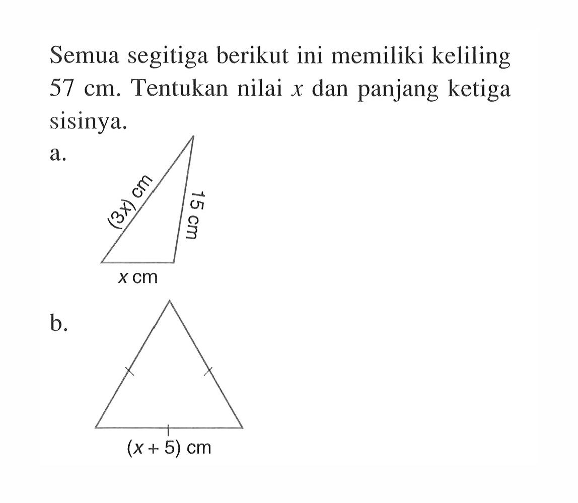 Semua segitiga berikut ini memiliki keliling  57 cm . Tentukan nilai  x  dan panjang ketiga sisinya.a. (3x) cm 15 cm x cmb. (x+5) cm