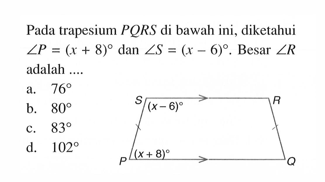 Pada  trapesium  PQRS  di bawah ini, diketahui  sudut P=(x+8)  dan  sudut S=(x-6) .  Besar  sudut R  adalah ....a.  76 b.  80 c.  83 d.  102 