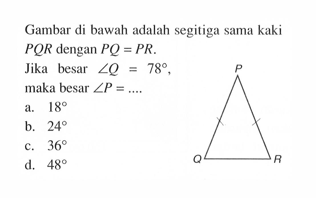 Gambar di bawah adalah segitiga sama kaki PQR dengan PQ=PR.Jika besar sudut Q=78, maka besar sudut P=... PQR  