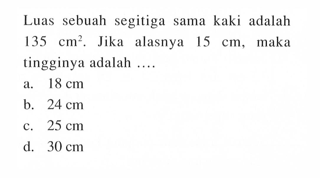 Luas sebuah segitiga sama kaki adalah 135 cm^2. Jika alasnya 15 cm, maka tingginya adalah ....
