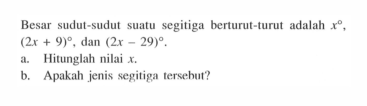 Besar sudut-sudut suatu segitiga berturut-turut adalah x, (2x+9), dan (2x-29). a. Hitunglah nilai x.b. Apakah jenis segitiga tersehut?