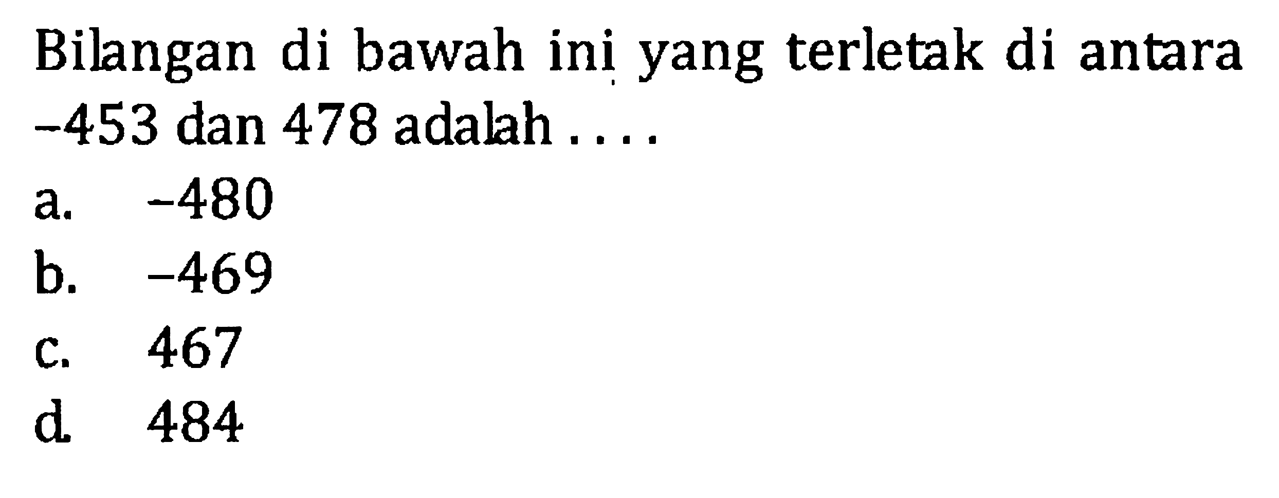 Bilangan di bawah ini yang terletak di di antara -453 dan 478 adalah ... a. -480 b. -469 c. 467 d. 484