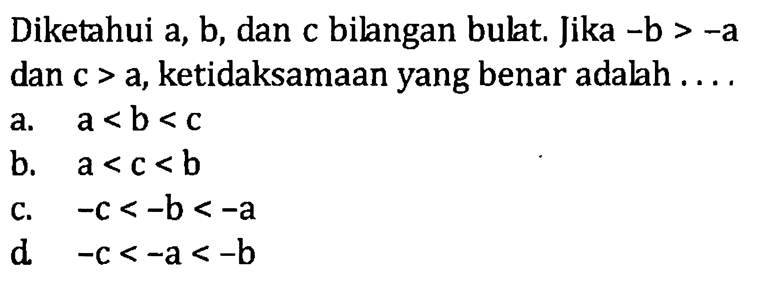 Diketahui a, b, dan c bilangan bulat. Jika -b > -a dan c > a, ketidaksamaan yang benar adalah ... a. a < b< c b. a < c < b c. -c < -b < -a d. -c < -a < -b