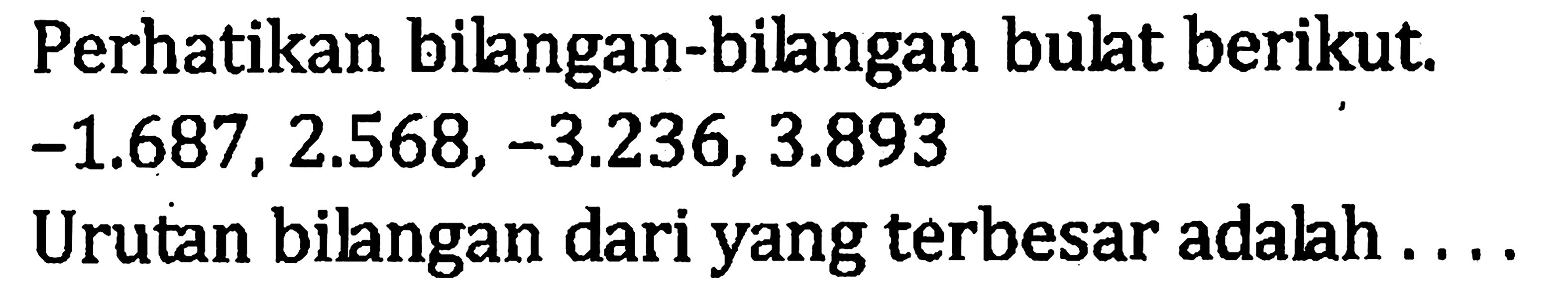 Perhatikan bilangan-bilangan bulat berikut. -1.687, 2.568, -3.236, 3.893 Urutan bilangan dari yang terbesar adalah ....