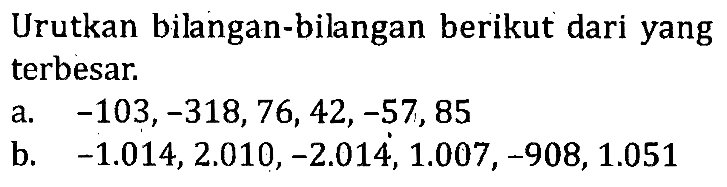 Urutkan bilangan-bilangan berikut dari yang terbesar a.-103,-318,76,42, -57,85 b. -1.014,2.010,-2.014, 1.007,-908,1.051