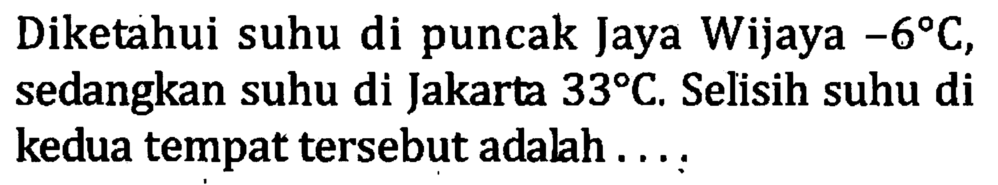 Diketahui suhu di puncak Jaya Wijaya -6 C, sedangkan suhu di Jakarta 33 C. Selisih suhu di kedua tempat tersebut