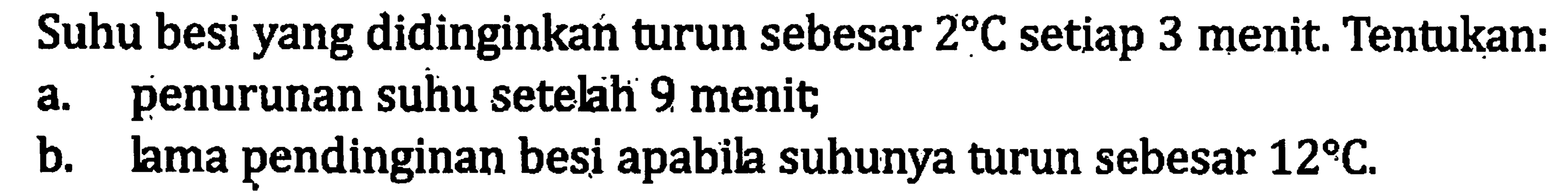 Suhu besi yang didinginkan turun sebesar 2 C setiap 3 menit Tentukan: a. penurunan suhu setelah 9 menit b.. lama pendinginan besi apabil suhunya turun sebesar 12 C.