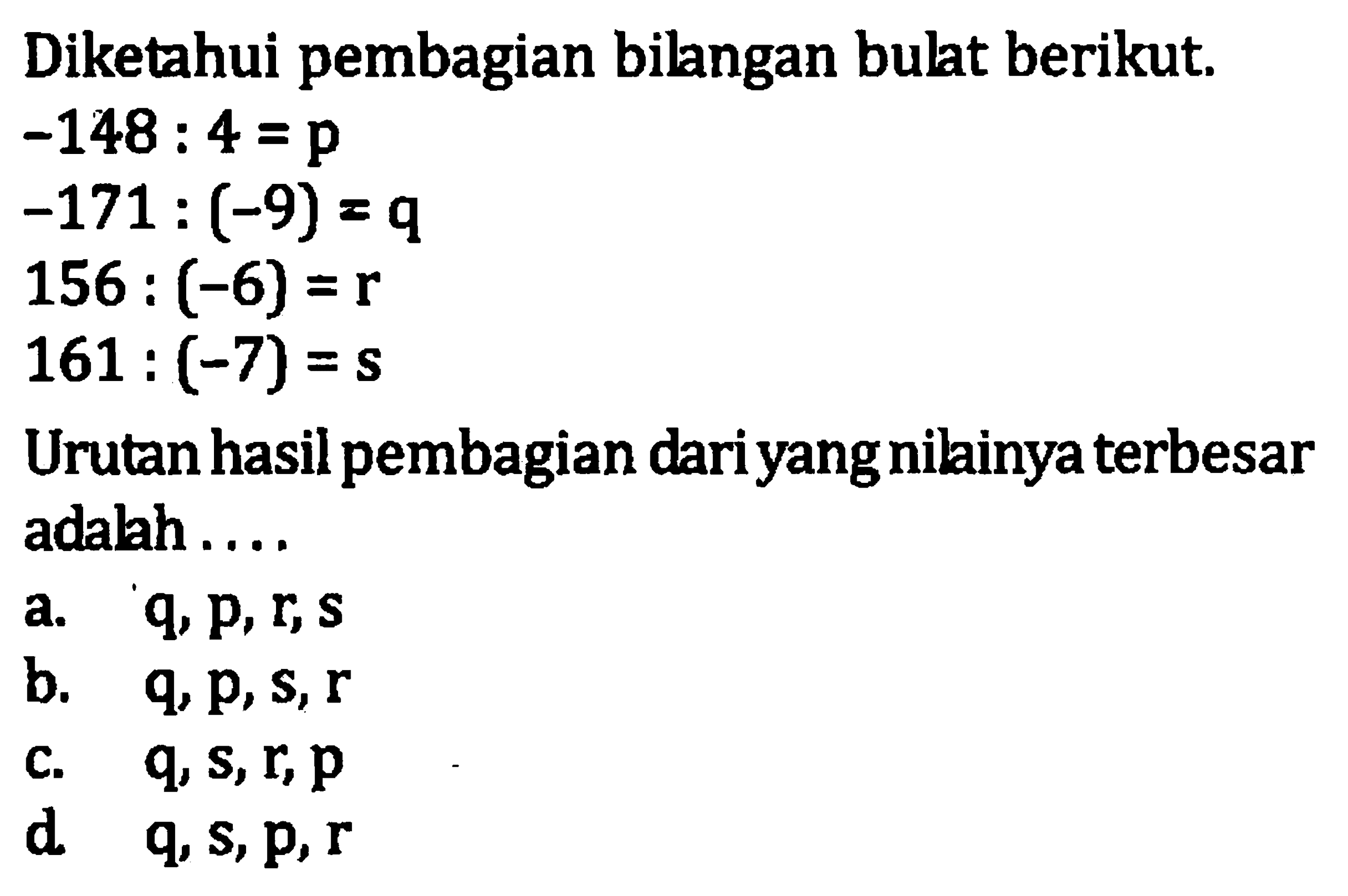 Diketahui pembagian bilangan bulat berikut. -148 : 4 = p -171 : (-9) = q 156 : (-6) = r 161 : (-7) = s Urutan hasil pembagian dari yang nilainya terbesar adalah... a. q, p, r, s b. q, p, s, r c. q, s, r, p d. q, s, p, r