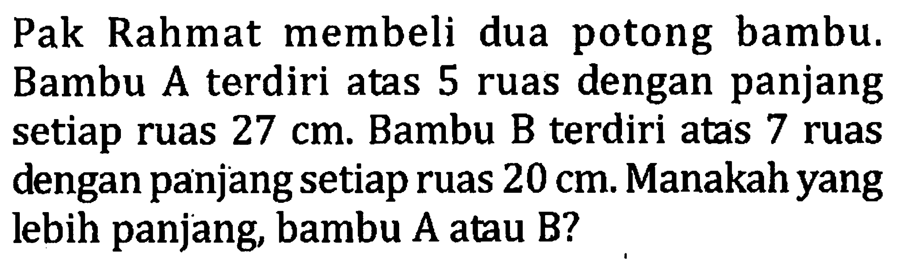 Pak Rahmat membeli dua potong bambu. Bambu A terdiri atas 5 ruas dengan panjang  setiap ruas 27 cm. Bambu B terdiri atas 7 ruas dengan panjang setiap ruas 20 cm. Manakah yang lebih panjang bambu A atau B?