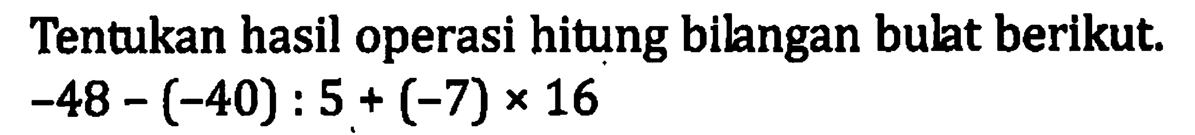 Tentukan hasil operasi hitung bilangan bulat berikut. -48 - (-40) : 5 + (-7) x 16