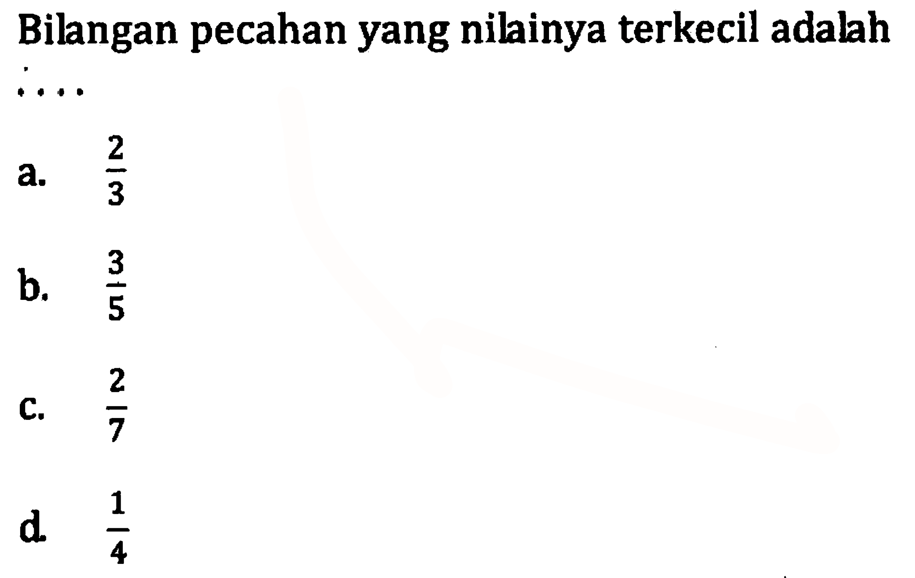 Bilangan pecahan yang nilainya terkecil adalah .... a. 2/3 b. 3/5 c. 2/7 d. 1/4