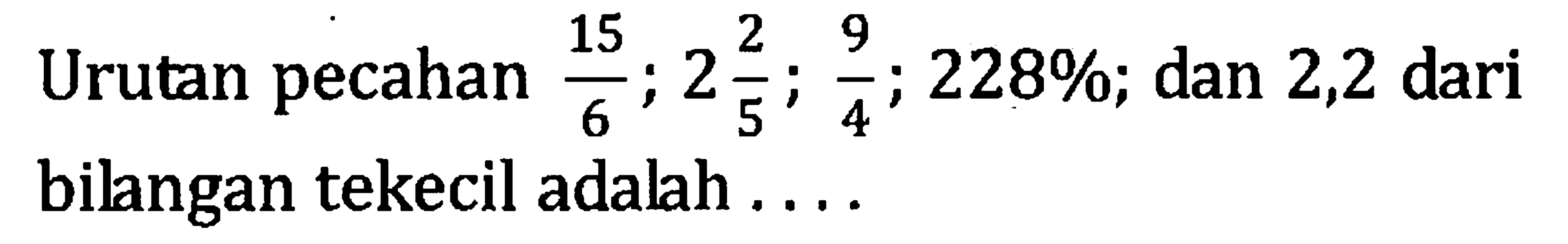 Urutan pecahan 15/6; 2 2/5; 9/4; 228%; dan 2,2 dari bilangan tekecil adalah...