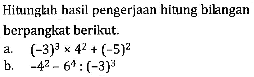 Hitunglah hasil pengerjaan hitung bilangan berpangkat berikut. a. (-3)^3 x 4^2 + (-5)^2 b. -4^2 - 6^4 : (-3)^3