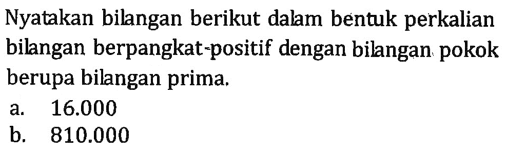 Nyatakan bilangan berikut dalam bentuk perkalian bilangan berpangkat-positif dengan bilangan pokok berupa bilangan prima. a. 16.000 b. 810.000