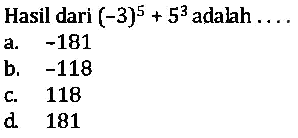 Hasil dari (-3)^5 + 5^3 adalah .... a. -181 b. -118 c. 118 d. 181