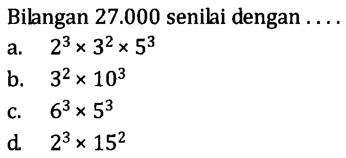 Bilangan 27.000 senilai dengan .... a. 2^3 x 3^2 x 5^3 b. 3^2 x 10^3 c. 6^3 x 5^3 d. 2^3 x 15^2