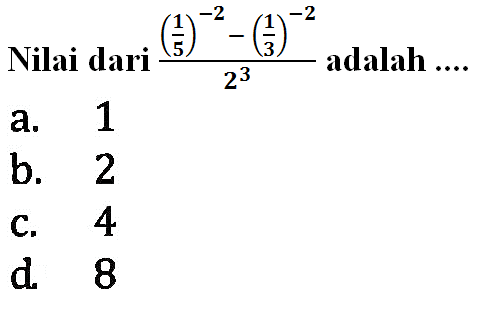 Nilai dari ((1/5)^(-2) - (1/3)^(-2))/(2^3) adalah a. 1 b. 3 c. 4 d. 8