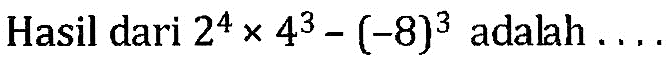 Hasil dari 2^4 x 4^3 - (-8)^3 adalah...