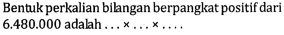 Bentuk perkalian bilangan berpangkat positif dari 6.480.000 adalah ... x ... x ....