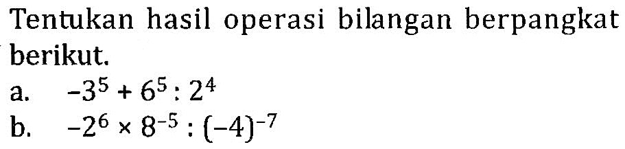 Tentukan hasil operasi bilangan berpangkat berikut. a. -3^5 + 6^5 : 2^4 b. -2^6 x 8^-5 : (-4)^-7