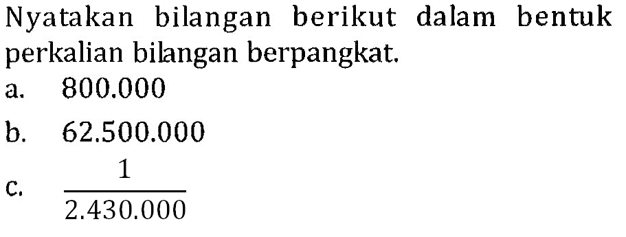 Nyatakan bilangan berikut dalam bentuk perkalian bilngan berpangkat. a. 800.000 b. 62.500.000 c. 1/2.430.000