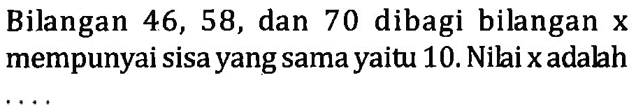 Bilangan 46, 58, dan 70 dibagi bilangan x mempunyai sisa yang sama yaitu 10. Nilai x adalah ....