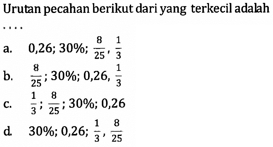 Urutan pecahan berikut dari yang terkecil adalah... a. 0,26; 30%; 8/25; 1/3 b. 8/25; 30%; 0,26; 1/3 c. 1/3; 8/25; 30%; 0,26 d. 30%; 0,26; 1/3; 8/25