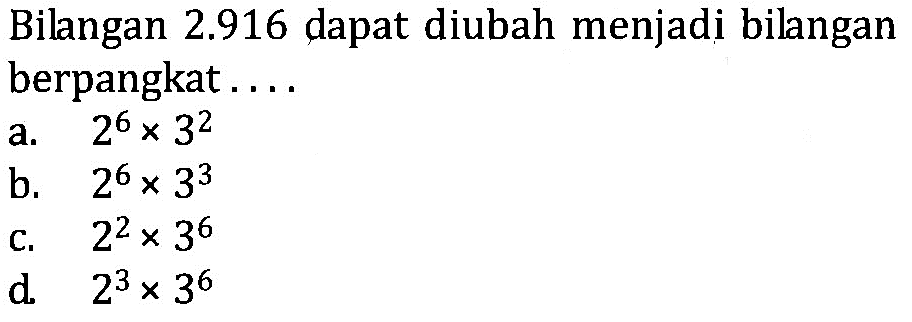 Bilangan 2.916 dapat diubah menjadi bilangan berpangkat a.2^6 x 3^2 b. 2^6 x 3^3 b. 2^2 x 3^6 d. 2^3 x 3^6