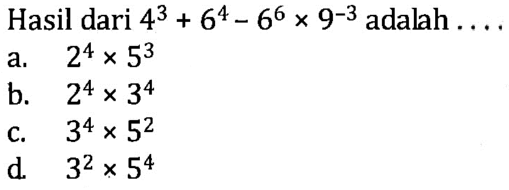 Hasil dari 4^3 + 6^4 - 6^6 x 9^-3 adalah .... a. 2^4 x 5^3 b. 2^4 x 3^4 c. 3^4 x 5^2 d. 3^2 x 5^4