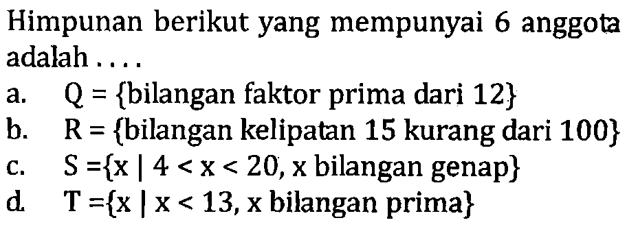 Himpunan berikut yang mempunyai 6 anggota adalah ... a. Q = {bilangan faktor prima dari 12} b. R = {bilangan kelipatan 15 kurang dari 100} c. S ={x | 4 < x < 20,x bilangan genap} d T={x | x < 13,x bilangan prima}