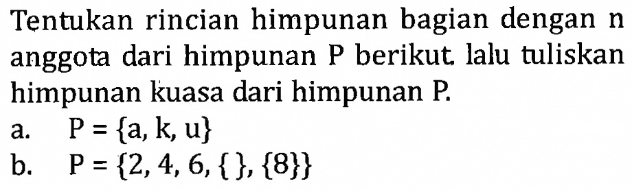 Tentukan rincian himpunan bagian dengan n anggota dari himpunan P berikut lalu tuliskan himpunan kuasa dari himpunan P. a. P = {a, k, u} b. P = {2, 4, 6, { }, {8}}