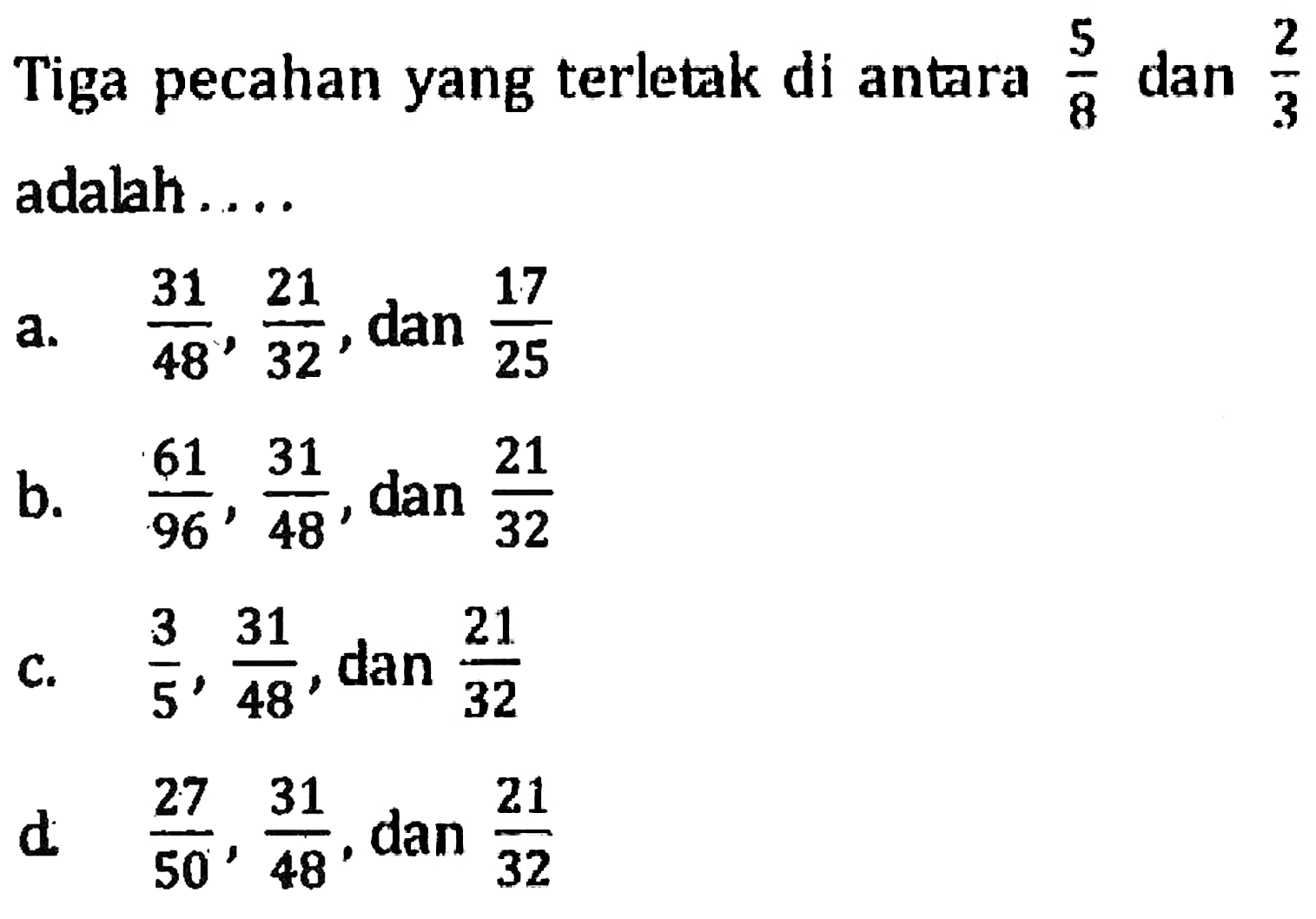 Tiga pecahan yang terletak di antara 5/8 dan 2/3 adalah... a. 31/48, 21/32, dan 17/25 b. 61/96, 31/48, dan 21/32 c. 3/5, 31/48, dan 21/32 d. 27/50, 31/48, dan 21/32