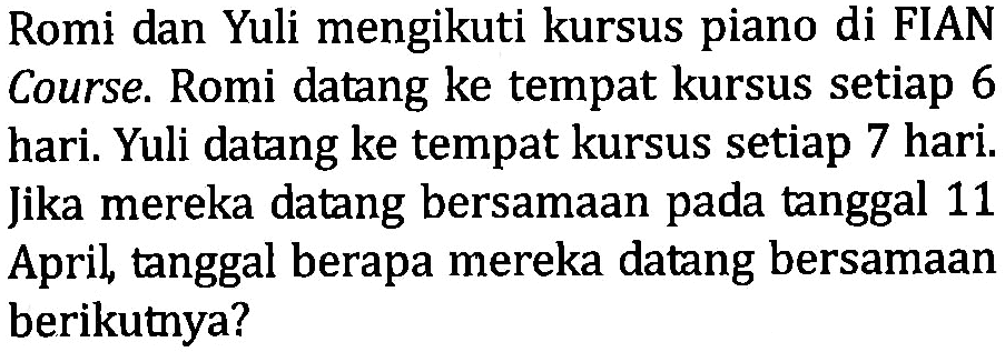 Romi dan Yuli mengikuti kursus piano di FIAN Course. Romi datang ke tempat kursus setiap 6 hari. Yuli datang ke tempat kursus setiap 7 hari. Jika mereka datang bersamaan pada tanggal 11 April, tanggal berapa mereka datang bersamaan berikutnya?