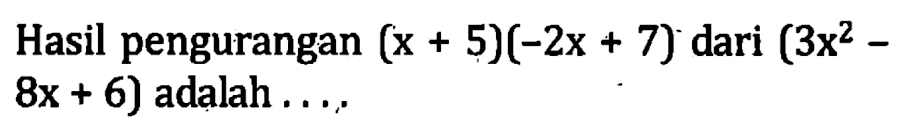 Hasil pengurangan (x + 5)(-2x + 7) dari (3x^2 - 8x + 6) adalah...