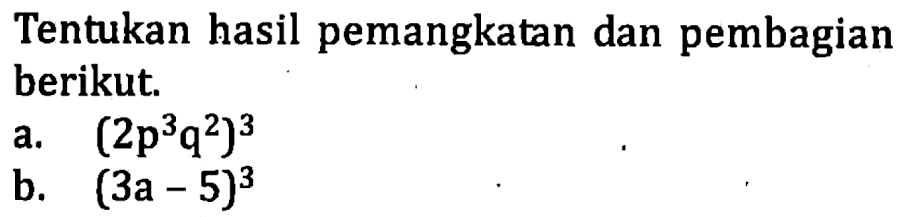 Tentukan hasil pemangkatan dan pembagian berikut. (2p^3 q^2)^3 b. (3a - 5)^3