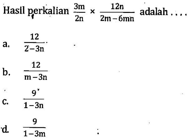 Hasil perkalian 3m/2n x 12n/(2m - 6mn) adalah .... a. 12/(2 -3n) b. 12/(m - 3n) c. 9/(1 - 3n) d. 9/(1 - 3m)