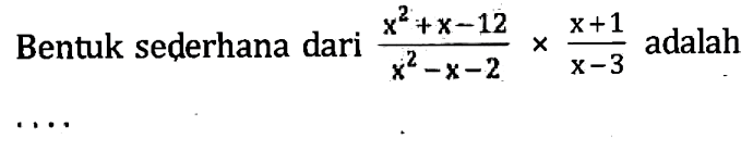 Bentuk sederhana dari (x^2 + x - 12)/(x^2 - x - 2) x (x + 1)/(x - 3) adalah....