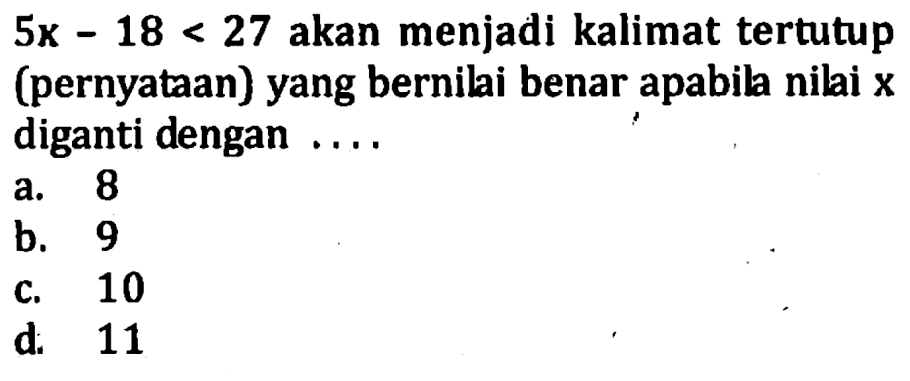 5x - 18 < 27 akan menjadi kalimat tertutup (pernyataan) yang bernilai benar apabila nilai x diganti dengan .... a. 8 b. 9 c. 10 d. 11