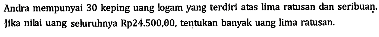 Andra mempunyai 30 keping uang logam yang terdiri atas lima ratusan dan seribuan Jika nili uang seluruhnya Rp24.500,00, tentukan banyak uang lima ratusan