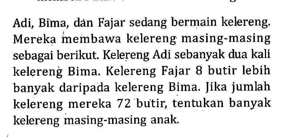 Adi, Bima, dan Fajar sedang bermain kelereng. Mereka membawa kelereng masing-masing sebagai berikut Kelereng Adi sebanyak dua kali kelereng Bima. Kelereng Fajar 8 butir lebih banyak daripada kelereng Bima. Jika jumlah kelereng mereka 72 'butir, tentukan banyak kelereng masing-masing anak.