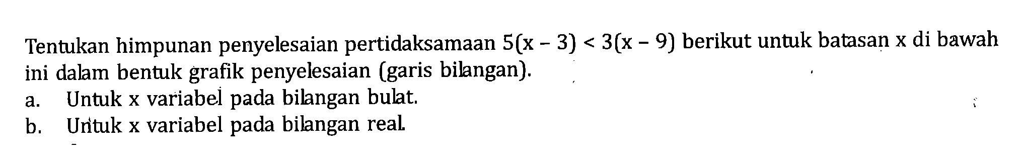 Tentukan himpunan penyelesaian pertidaksamaan 5(x - 3) < 3(x - 9) berikut untuk batasan x di bawah ini dalam bentuk grafik penyelesaian (garis bilangan). a. Untuk x variabel pada bilangan bulat. b. Untuk x variabel pada bilangan real.