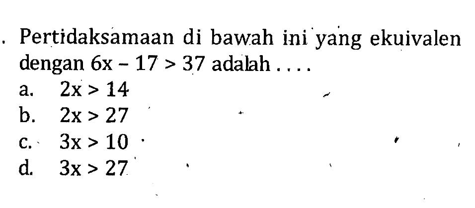 Pertidaksamaan di bawah ini yang ekuivalen dengan 6x - 17 > 37 adalah a. 2x > 14 b. 2x > 27 c. 3x > 10 d. 3x > 27