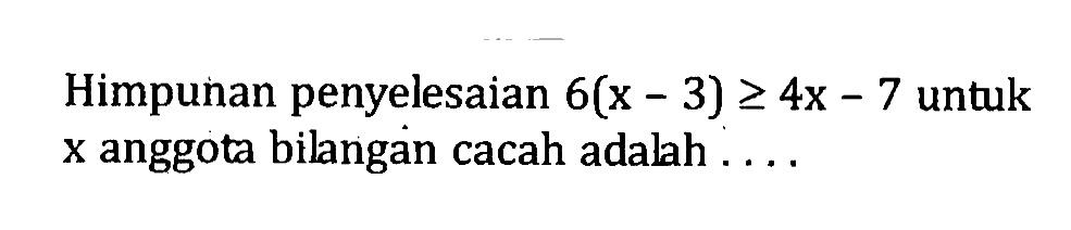 Himpunan penyelesaian 6(x - 3) >= 4x - 7 untuk x anggota bilangan cacah adalah ....