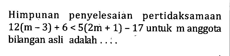 Himpunan penyelesaian pertidaksamaan 12(m - 3) + 6 < 5(2m + 1) - 17 untuk m anggota bilangan asli adalah....