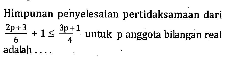 Himpunan penyelesaian pertidaksamaan dari 2p+3/6 + 1 <= 3p+1/4 untuk p anggota bilangan real adalah...